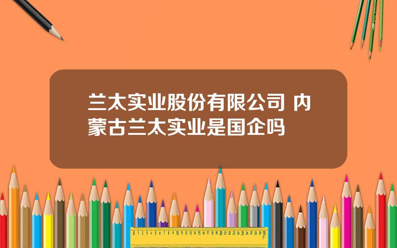 兰太实业股份有限公司 内蒙古兰太实业是国企吗